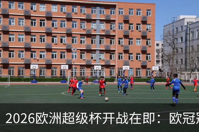 2026欧洲超级杯开战在即：欧冠冠军巴黎PK欧联冠军维拉，谁能捧起新赛季首冠？